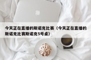 今天正在直播的斯诺克比赛（今天正在直播的斯诺克比赛斯诺克5号桌）