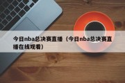 今日nba总决赛直播（今日nba总决赛直播在线观看）