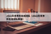 2022年世界杯出线球队（2022年世界杯出线球队阵容）