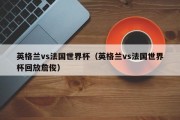 英格兰vs法国世界杯（英格兰vs法国世界杯回放詹俊）