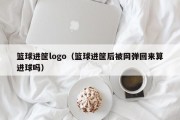 篮球进筐logo（篮球进筐后被网弹回来算进球吗）