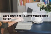 英超免费视频直播（英超免费视频直播哪里看9月24日）