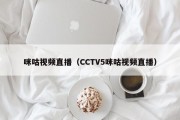 咪咕视频直播（CCTV5咪咕视频直播）