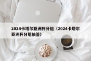 2024卡塔尔亚洲杯分组（2024卡塔尔亚洲杯分组抽签）