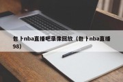 包卜nba直播吧录像回放（包卜nba直播98）