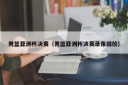 男篮亚洲杯决赛（男篮亚洲杯决赛录像回放）