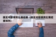 国足对菲律宾比赛结果（国足对菲律宾比赛结果如何）