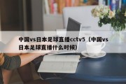 中国vs日本足球直播cctv5（中国vs日本足球直播什么时候）