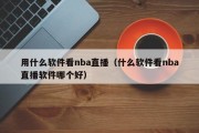 用什么软件看nba直播（什么软件看nba直播软件哪个好）