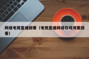 网络电视直播回看（电视直播网络在线观看回看）