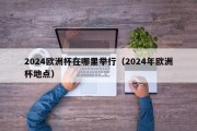 2024欧洲杯在哪里举行（2024年欧洲杯地点）