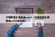 今晚欧冠比赛直播cctv5（今晚欧冠比赛直播cctv5解说员）