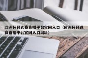 欧洲杯预选赛直播平台官网入口（欧洲杯预选赛直播平台官网入口网址）