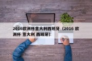 2016欧洲杯意大利西班牙（2016 欧洲杯 意大利 西班牙）