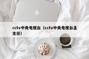 cctv中央电视台（cctv中央电视台孟主任）