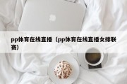 pp体育在线直播（pp体育在线直播女排联赛）