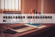 澳客网比分直播足球（澳客足球比分彩票网官网）