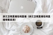 浙江卫视直播在线直播（浙江卫视直播在线直播观看高清）