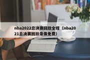 nba2022总决赛回放全程（nba2021总决赛回放录像免费）