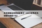 乒乓球排名世界排名男子（2023世界乒乓球排行榜前十名）