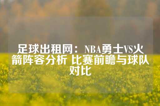 足球出租网：NBA勇士VS火箭阵容分析 比赛前瞻与球队对比-第1张图片-皇冠信用盘出租